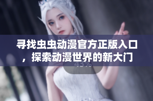 寻找虫虫动漫官方正版入口，探索动漫世界的新大门