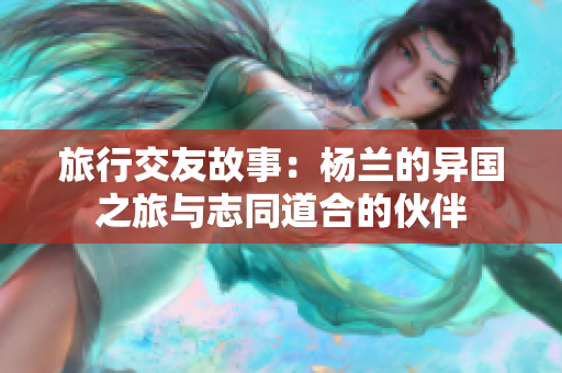 旅行交友故事：杨兰的异国之旅与志同道合的伙伴