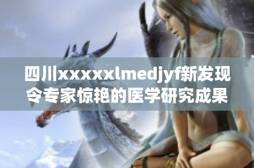 四川xxxxxlmedjyf新发现令专家惊艳的医学研究成果
