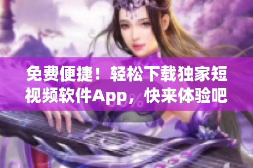 免费便捷！轻松下载独家短视频软件App，快来体验吧!