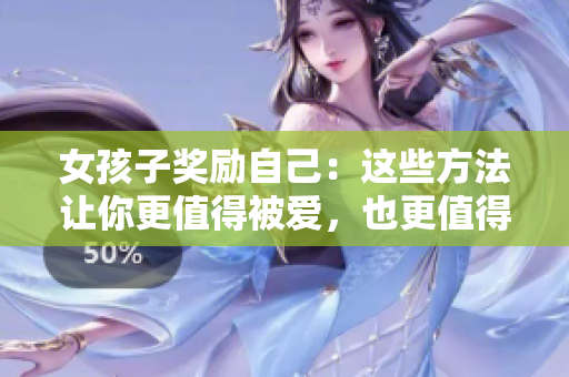 女孩子奖励自己：这些方法让你更值得被爱，也更值得被爱！