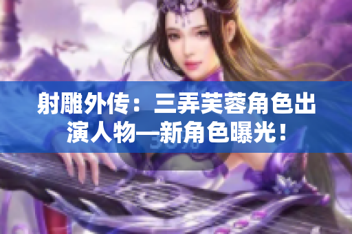 射雕外传：三弄芙蓉角色出演人物—新角色曝光！