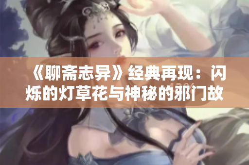 《聊斋志异》经典再现：闪烁的灯草花与神秘的邪门故事【详解1】