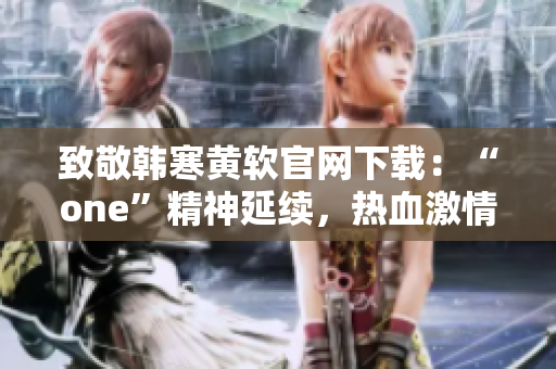 致敬韩寒黄软官网下载：“one”精神延续，热血激情再续传