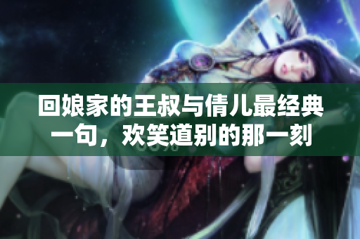 回娘家的王叔与倩儿最经典一句，欢笑道别的那一刻