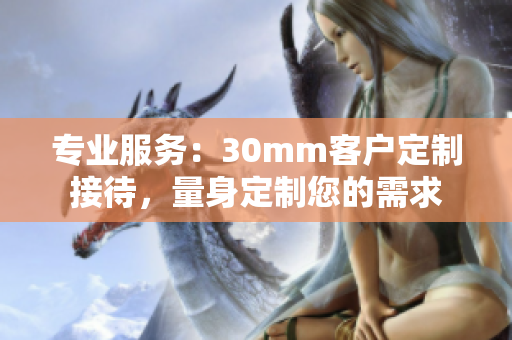 专业服务：30mm客户定制接待，量身定制您的需求