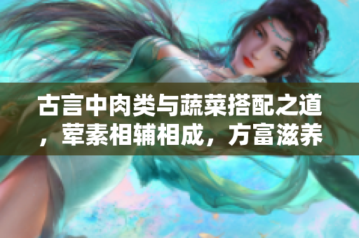 古言中肉类与蔬菜搭配之道，荤素相辅相成，方富滋养身心