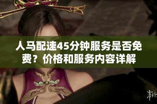 人马配速45分钟服务是否免费？价格和服务内容详解