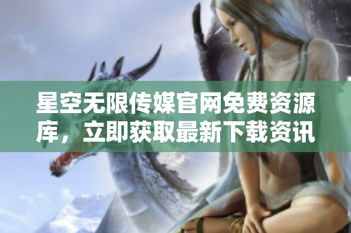 星空无限传媒官网免费资源库，立即获取最新下载资讯