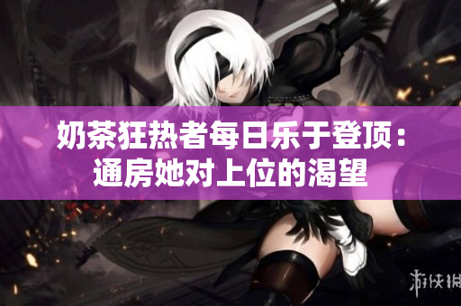 奶茶狂热者每日乐于登顶：通房她对上位的渴望