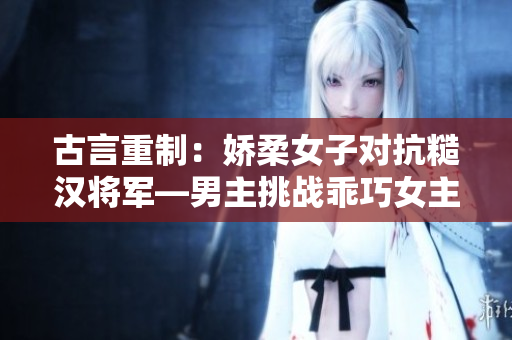 古言重制：娇柔女子对抗糙汉将军—男主挑战乖巧女主