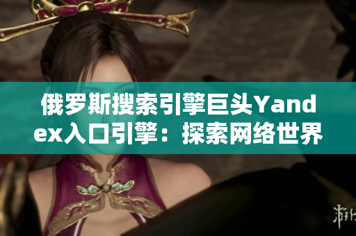 俄罗斯搜索引擎巨头Yandex入口引擎：探索网络世界的新门户