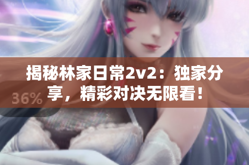 揭秘林家日常2v2：独家分享，精彩对决无限看！