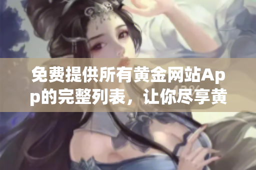 免费提供所有黄金网站App的完整列表，让你尽享黄金资源