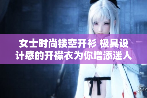 女士时尚镂空开衫 极具设计感的开襟衣为你增添迷人魅力