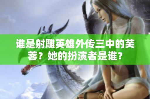 谁是射雕英雄外传三中的芙蓉？她的扮演者是谁？