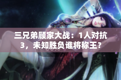 三兄弟顾家大战：1人对抗3，未知胜负谁将称王？