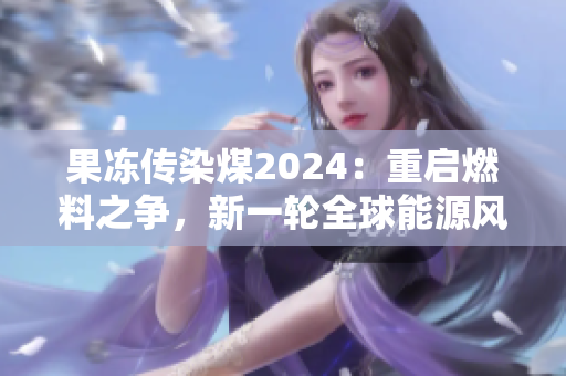 果冻传染煤2024：重启燃料之争，新一轮全球能源风暴即将来袭