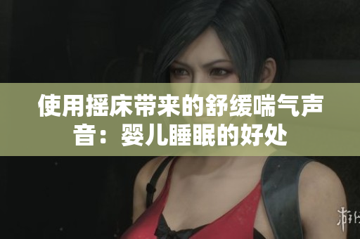 使用摇床带来的舒缓喘气声音：婴儿睡眠的好处