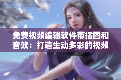 免费视频编辑软件带插图和音效：打造生动多彩的视频体验