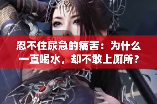 忍不住尿急的痛苦：为什么一直喝水，却不敢上厕所？(1)