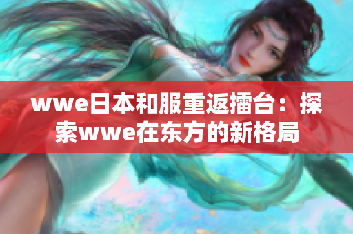wwe日本和服重返擂台：探索wwe在东方的新格局