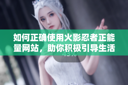 如何正确使用火影忍者正能量网站，助你积极引导生活态度！