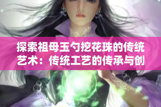 探索祖母玉勺挖花珠的传统艺术：传统工艺的传承与创新