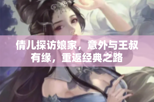 倩儿探访娘家，意外与王叔有缘，重返经典之路