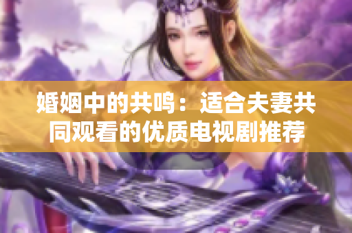 婚姻中的共鸣：适合夫妻共同观看的优质电视剧推荐