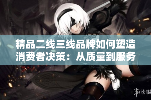 精品二线三线品牌如何塑造消费者决策：从质量到服务的综合考量
