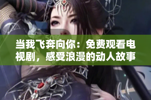 当我飞奔向你：免费观看电视剧，感受浪漫的动人故事
