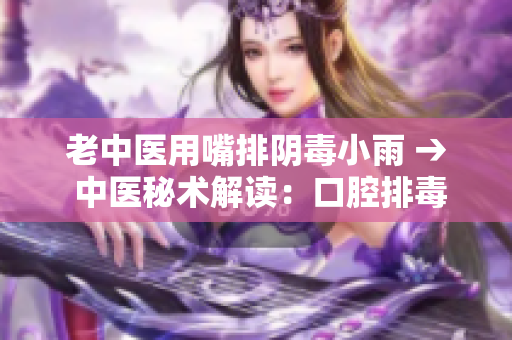 老中医用嘴排阴毒小雨 → 中医秘术解读：口腔排毒疗法揭秘