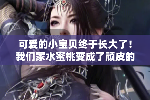 可爱的小宝贝终于长大了！我们家水蜜桃变成了顽皮的天使！
