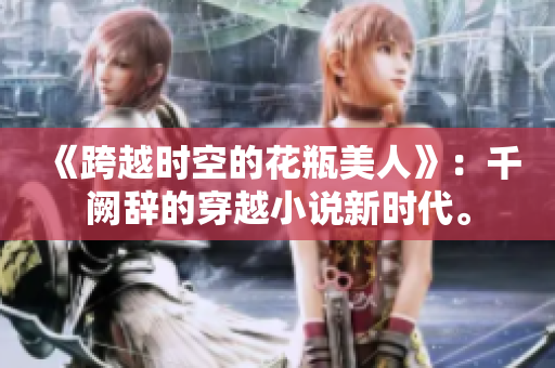 《跨越时空的花瓶美人》：千阙辞的穿越小说新时代。