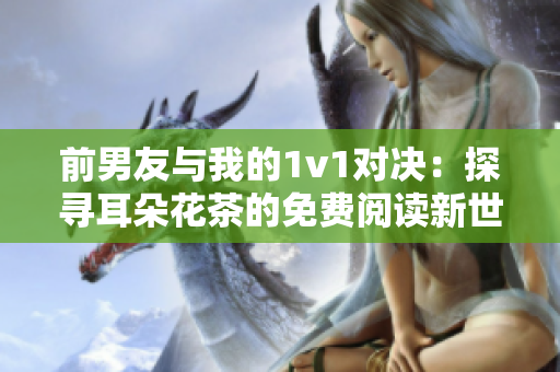 前男友与我的1v1对决：探寻耳朵花茶的免费阅读新世界