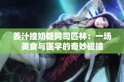 姜汁撞奶糖阿司匹林：一场美食与医学的奇妙碰撞
