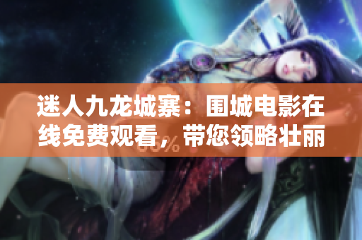 迷人九龙城寨：围城电影在线免费观看，带您领略壮丽城市的魅力