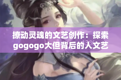 撩动灵魂的文艺创作：探索gogogo大但背后的人文艺术价值