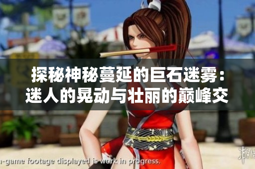探秘神秘蔓延的巨石迷雾：迷人的晃动与壮丽的巅峰交织