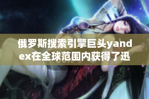 俄罗斯搜索引擎巨头yandex在全球范围内获得了迅猛发展