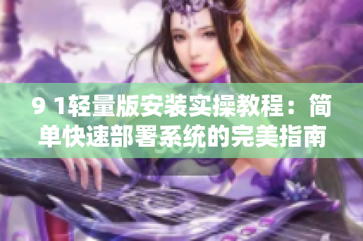 9 1轻量版安装实操教程：简单快速部署系统的完美指南