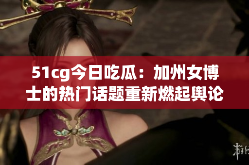 51cg今日吃瓜：加州女博士的热门话题重新燃起舆论热议