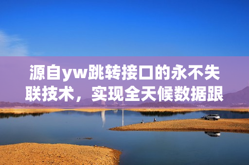 源自yw跳转接口的永不失联技术，实现全天候数据跟踪