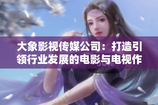 大象影视传媒公司：打造引领行业发展的电影与电视作品