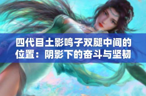 四代目土影鸣子双腿中间的位置：阴影下的奋斗与坚韧