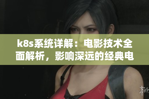 k8s系统详解：电影技术全面解析，影响深远的经典电影科普指南