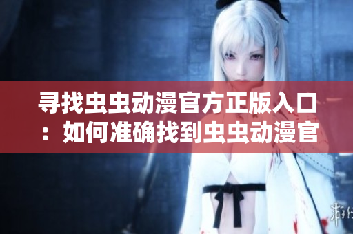 寻找虫虫动漫官方正版入口：如何准确找到虫虫动漫官方渠道