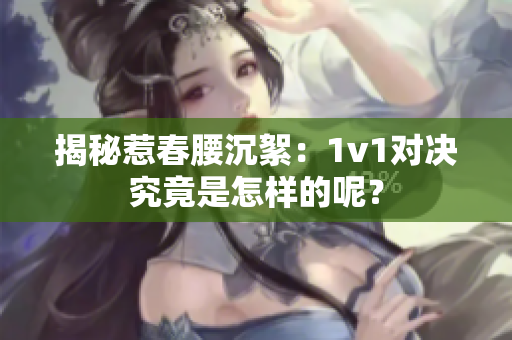 揭秘惹春腰沉絮：1v1对决究竟是怎样的呢？