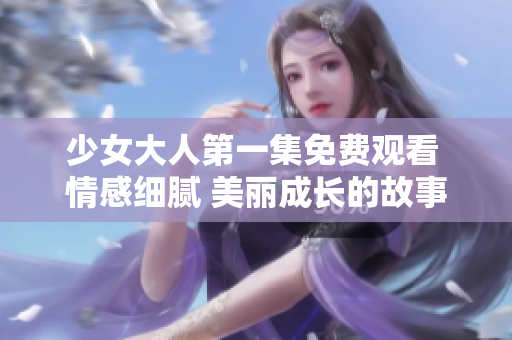 少女大人第一集免费观看 情感细腻 美丽成长的故事